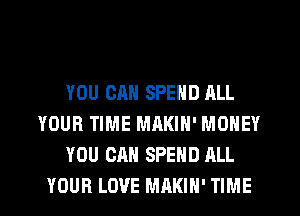 YOU CAN SPEND ALL
YOUR TIME MAKIN' MONEY
YOU CAN SPEND ALL
YOUR LOVE MAKIH' TIME