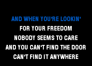 AND WHEN YOU'RE LOOKIH'
FOR YOUR FREEDOM
NOBODY SEEMS T0 CARE
AND YOU CAN'T FIND THE DOOR
CAN'T FIND IT ANYWHERE