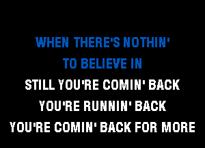 WHEN THERE'S HOTHlH'
TO BELIEVE I
STILL YOU'RE COMIH' BACK
YOU'RE RUHHIH' BACK
YOU'RE COMIH' BACK FOR MORE