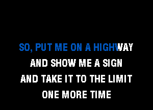 SO, PUT ME ON A HIGHWAY
AND SHOW ME A SIGN
AND TAKE IT TO THE LIMIT
ONE MORE TIME