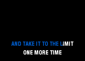 AND TAKE IT TO THE LIMIT
ONE MORE TIME