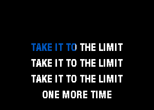 TAKE IT TO THE LIMIT
TAKE IT TO THE LIMIT
TAKE IT TO THE LIMIT

ONE MORE TIME I