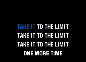 TAKE IT TO THE LIMIT
TAKE IT TO THE LIMIT
TAKE IT TO THE LIMIT

ONE MORE TIME I