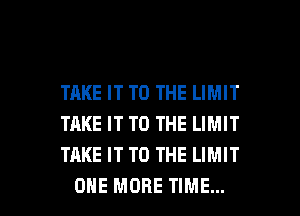 TAKE IT TO THE LIMIT
TAKE IT TO THE LIMIT
TAKE IT TO THE LIMIT

ONE MORE TIME... I