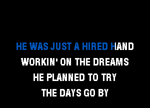 HE WAS JUST A HIRED HAND
WORKIH' ON THE DREAMS
HE PLANNED TO TRY
THE DAYS GO BY