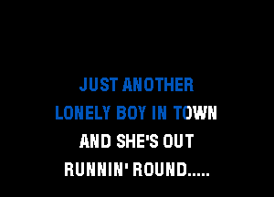 JUST ANOTHER

LONELY BOY IN TOWN
AND SHE'S OUT
RUHHIH' ROUND .....