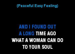 (Peaceful Easy Feeling)

AND I FOUND OUT

A LONG TIME AGO
WHAT A WOMAN CAN DO
TO YOUR SOUL
