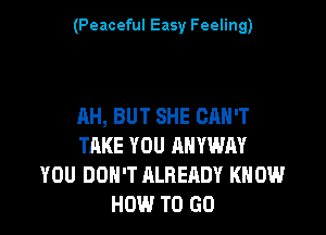 (Peaceful Easy Feeling)

AH, BUT SHE CAN'T

TAKE YOU ANYWM
YOU DON'T ALREADY KNOW
HOW TO GO