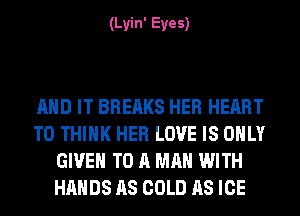 (Lyin' Eyes)

AND IT BREAKS HER HEART
T0 THINK HER LOVE IS ONLY
GIVE TO A MAN WITH
HANDS AS COLD AS ICE