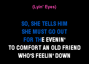 (Lyin' Eyes)

80, SHE TELLS HIM
SHE MUST GO OUT
FOR THE EVEHIH'
T0 COMFORT AH OLD FRIEND
WHO'S FEELIH' DOWN