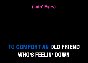 (Lyin' Eyes)

T0 COMFORT AH OLD FRIEND
WHO'S FEELIN' DOWN