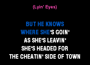 (Lyin' Eyes)

BUT HE KNOWS
WHERE SHE'S GOIH'
AS SHE'S LEAVIH'
SHE'S HEADED FOR
THE CHEATIH' SIDE OF TOWN