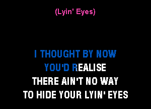 (Lyin' Eyes)

I THOUGHT BY HOW

YOU'D BEALISE
THERE AIN'T NO WAY
TO HIDE YOUR LYIN' EYES