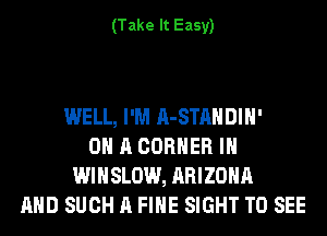 (Take It Easy)

WELL, I'M A-STAHDIH'
ON A CORNER IH
WIHSLOW, ARIZONA
AND SUCH A FIHE SIGHT TO SEE