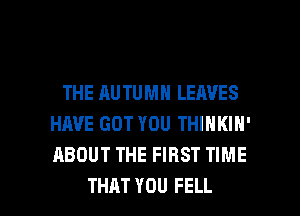 THE AU TUMN LEAVES
HAVE GOT YOU THINKIN'
ABOUT THE FIRST TIME

THAT YOU FELL l