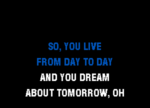 SO, YOU LIVE

FROM DAY TO DAY
AND YOU DREHM
ABOUT TOMORROW, 0H