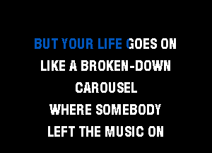 BUT YOUR LIFE GOES ON
LIKE A BROKEN-DOWH
CAROUSEL
WHERE SOMEBODY

LEFT THE MUSIC OH I