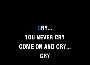 CRY...

YOU NEVER CRY
COME ON AND CRY...
CRY
