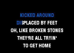 KICKED AROUND
DISPLAOED BY FEET
0H, LIKE BROKEN STONES
THEY'RE ALL TRYIN'
TO GET HOME