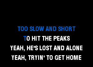 T00 SLOW AND SHORT
T0 HIT THE PEAKS
YEAH, HE'S LOST AND ALONE
YEAH, TRYIH' TO GET HOME