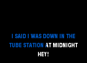 I SAID I WAS DOWN IN THE
TUBE STATION AT MIDNIGHT
HEY!