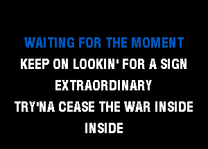 WAITING FOR THE MOMENT
KEEP ON LOOKIH' FOR A SIGN
EXTRAORDINARY
TRY'HA CEASE THE WAR INSIDE
INSIDE
