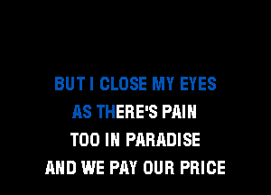 BUTI CLOSE MY EYES
AS THERE'S PAIN
T00 IN PARADISE

AND WE PAY OUR PRICE l