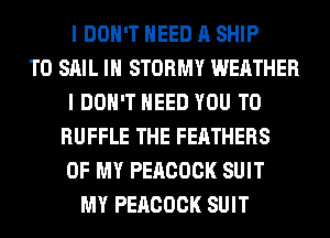 I DON'T NEED A SHIP
TO SAIL IH STORMY WEATHER
I DON'T NEED YOU TO
RUFFLE THE FEATHERS
OF MY PEACOCK SUIT
MY PEACOCK SUIT
