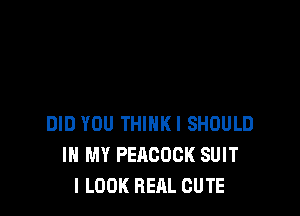 DID YOU THIHKI SHOULD
IN MY PEACOCK SUIT
I LOOK REAL CUTE
