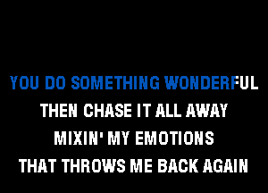 YOU DO SOMETHING WONDERFUL
THEN CHASE IT ALL AWAY
MIXIH' MY EMOTIOHS
THAT THROWS ME BACK AGAIN