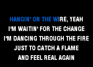 HAHGIH' ON THE WIRE, YEAH
I'M WAITIH' FOR THE CHANGE
I'M DANCING THROUGH THE FIRE
JUST TO CATCH A FLAME
AND FEEL RERL AGAIN