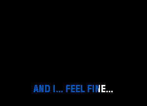AND I... FEEL FINE...