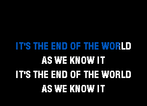 IT'S THE END OF THE WORLD
AS WE KNOW IT

IT'S THE END OF THE WORLD
AS WE KNOW IT
