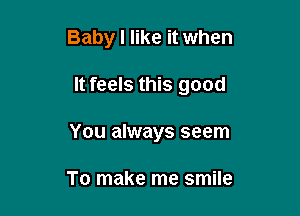 Baby I like it when

It feels this good

You always seem

To make me smile