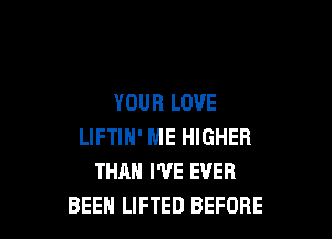 YOUR LOVE

LIFTIN' ME HIGHER
THAN I'VE EVER
BEEH LIFTED BEFORE