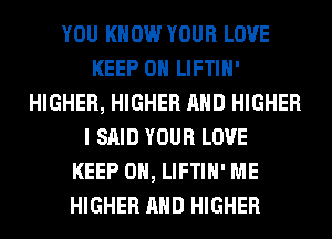 YOU KNOW YOUR LOVE
KEEP ON LIFTIH'
HIGHER, HIGHER AND HIGHER
I SAID YOUR LOVE
KEEP ON, LIFTIH' ME
HIGHER AND HIGHER