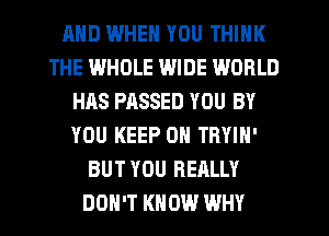 AND IWHEN YOU THINK
THE IMHDLE WIDE WORLD
HAS PASSED YOU BY
YOU KEEP ON TRYIN'
BUT YOU REALLY
DON'T KNOW WHY