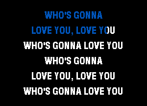 WHO'S GONNA
LOVE YOU, LOVE YOU
IWHO'S GONNA LOVE YOU
WHO'S GONNA
LOVE YOU, LOVE YOU

WHO'S GONNA LOVE YOU I