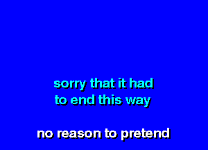 sorry that it had
to end this way

no reason to pretend