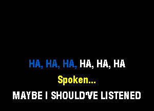 HA, HA, HA, HA, HA, HA
Spoken.
MAYBE I SHOULD'UE LISTEHED