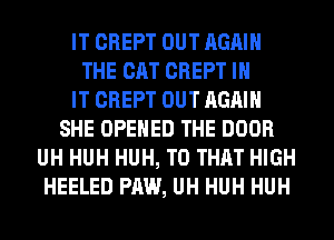 IT CREPT OUT AGAIN
THE CAT CREPT IN
IT CREPT OUT AGAIN
SHE OPENED THE DOOR
UH HUH HUH, T0 THAT HIGH
HEELED PAW, UH HUH HUH