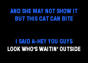 AND SHE MAY NOT SHOW IT
BUT THIS CAT CAN BITE

I SAID A-HEY YOU GUYS
LOOK WHO'S WAITIH' OUTSIDE