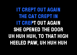 IT CREPT OUT AGAIN
THE CAT CREPT IN
IT CREPT OUT AGAIN
SHE OPENED THE DOOR
UH HUH HUH, T0 THAT HIGH
HEELED PAW, UH HUH HUH