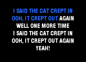 I SAID THE CAT CREPT IN
00H, IT GREPT OUT AGAIN
WELL ONE MORE TIME
I SAID THE CAT CREPT IN
00H, IT CREPT OUT AGAIN
YEAH!
