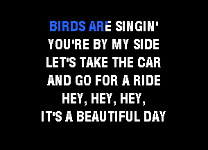 BIRDS ABE SINGIN'
YOU'RE BY MY SIDE
LET'S TAKE THE CAR
AND GO FOR A RIDE
HEY, HEY, HEY,

IT'S A BEAUTIFUL DAY I