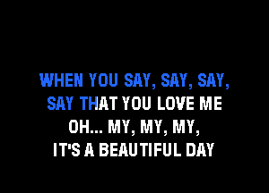 IMHEM YOU SAY, SAY, SAY,
SAY THAT YOU LOVE ME
OH... MY, MY, MY,
IT'S A BEAUTIFUL DAY