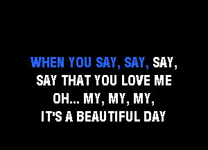 IMHEM YOU SAY, SAY, SAY,
SAY THAT YOU LOVE ME
OH... MY, MY, MY,
IT'S A BEAUTIFUL DAY