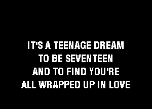 IT'S A TEENAGE DREAM
TO BE SEVENTEEN
AND TO FIND YOU'RE
ALL WRAPPED UP IN LOVE