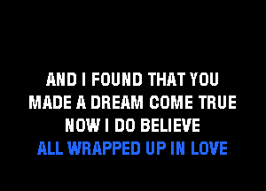 AND I FOUND THAT YOU
MADE A DREAM COME TRUE
HOWI DO BELIEVE
ALL WRAPPED UP IN LOVE
