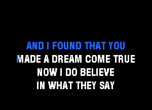 AND I FOUND THAT YOU
MADE A DREAM COME TRUE
HOWI DO BELIEVE
IN WHAT THEY SAY